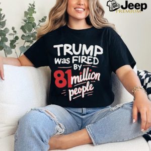 Trump Was Fired By 81 Million People Shirt