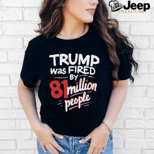 Trump Was Fired By 81 Million People Shirt