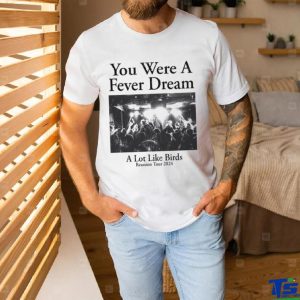 You Were A Fever Dream A Lot Like Birds Shirt