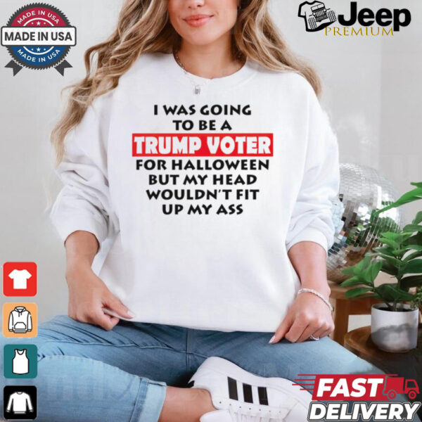 I Was Going To Be A Trump Voter For Halloween But My Head Wouldn’t Fit Up My Ass 2024 shirt