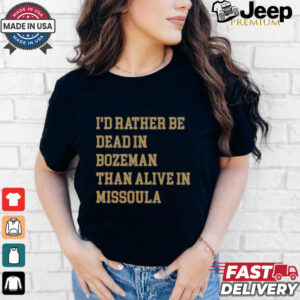 I’d Rather Be Dead In Bozeman Than Alive In Missoula t shirt