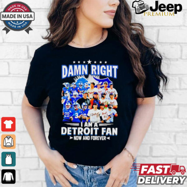 Official Damn Right I am a Detroit Fan Detroit Tigers Detroit Lions now and forever shirt