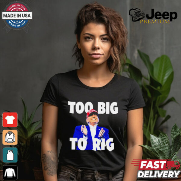 Too Big To Rig Trump 2024 shirt