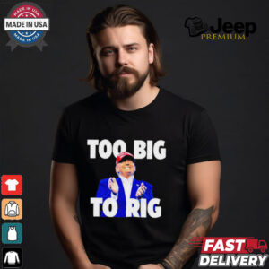 Too Big To Rig Trump 2024 shirt