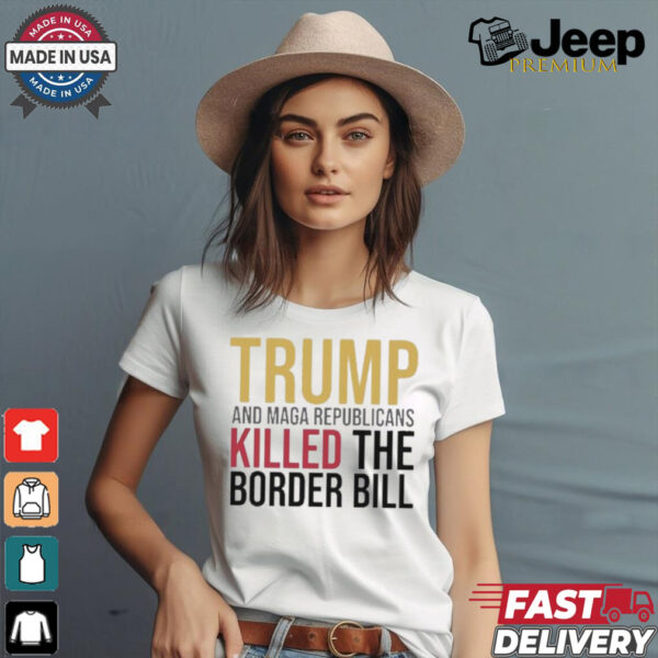 Trump And Maga Republicans Killed The Border Bill shirt