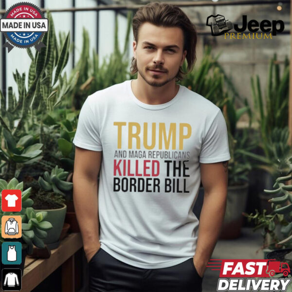 Trump And Maga Republicans Killed The Border Bill shirt