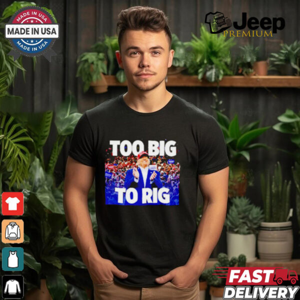 Trump president too big to rig shirt