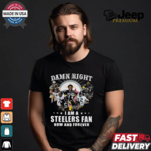 Damn RIght I Am A Steelers Fan Now And Forever Shirt