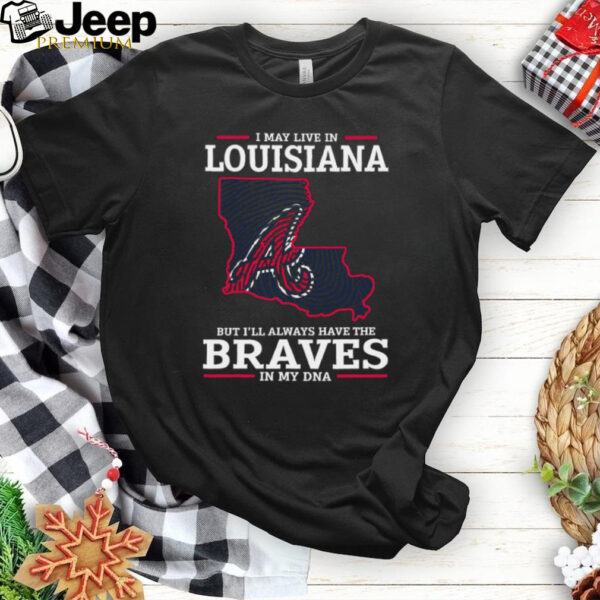 I May Live In Louisiana But I’ll Always Have The Atlanta Braves In My DNA T Shirt