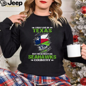 I May Live In Texas But I’m Always In Seattle Seahawks Country T Shirt