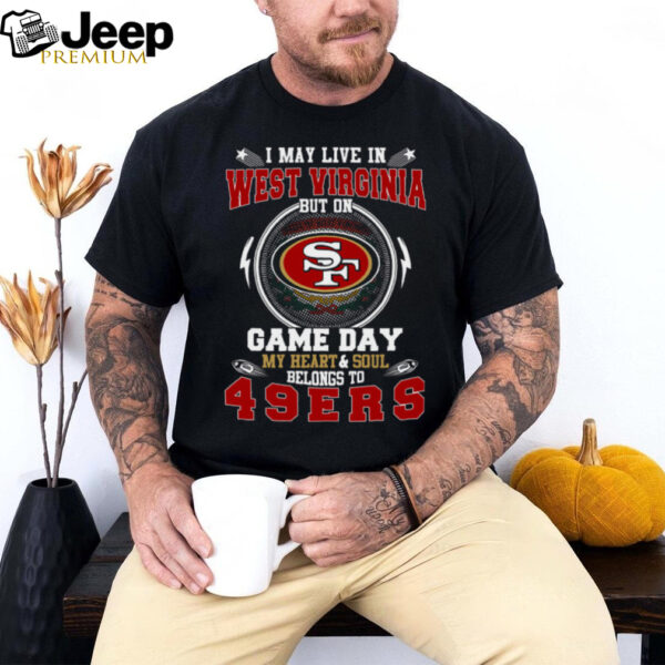 I May Live In West Virginia But On Game Day My Heart & Soul Belongs To San Francisco 49ers T Shirt