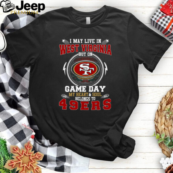 I May Live In West Virginia But On Game Day My Heart & Soul Belongs To San Francisco 49ers T Shirt