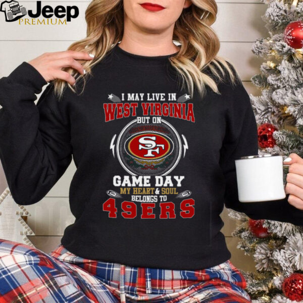 I May Live In West Virginia But On Game Day My Heart & Soul Belongs To San Francisco 49ers T Shirt