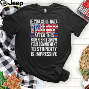 If you still hate Trump after this Biden shit show your commitment shirt