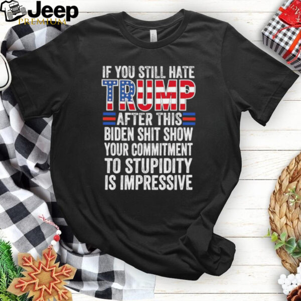 If you still hate Trump after this Biden shit show your commitment shirt