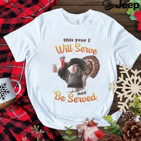 This Year I Will Serve Not Be Served Thanksgiving Turkey T Shirts