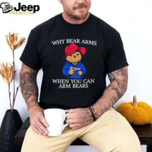 Why bear arms when you can arm bears 2024 shirt