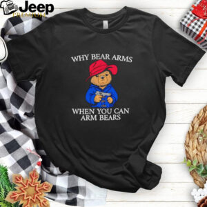 Why bear arms when you can arm bears 2024 shirt