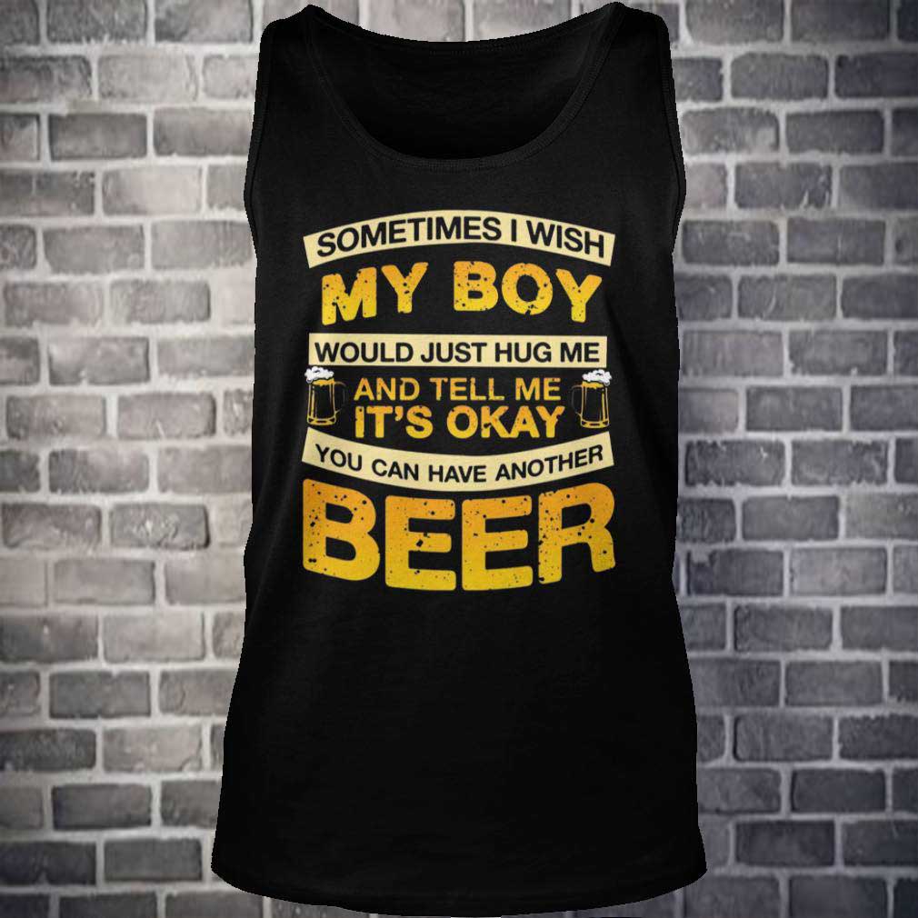 I Wish My Boy Hug Me Tell Me It's Okay To Have Another Beer T-