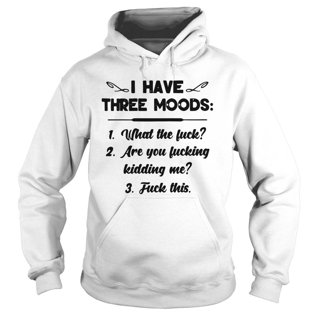 I have three moods what the fuck are you fucking kidding me fuck this