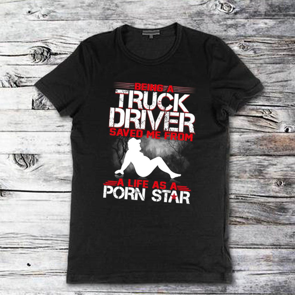 Being a truck driver saved me from a life as a porn star shirt compressed