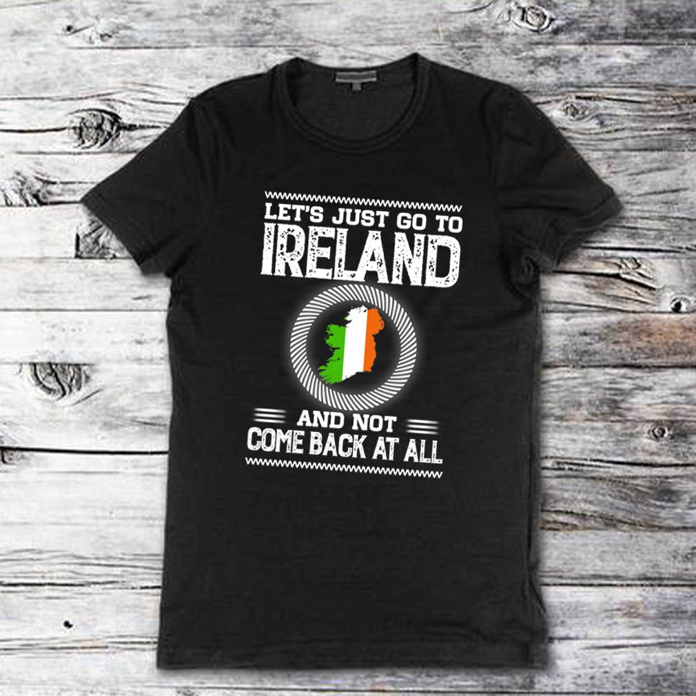 Let’s just go to Ireland and not come back at all shirt