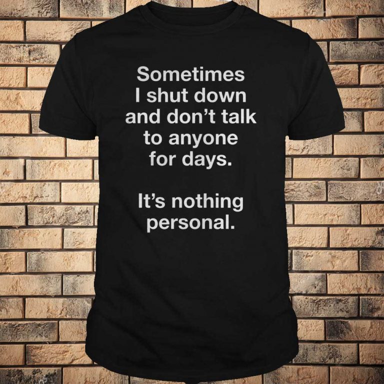 Sometimes I shut down and don’t talk to anyone for days shirt 1