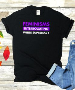 Feminisms interrogating white supremacy shirt