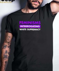 Feminisms interrogating white supremacy shirt