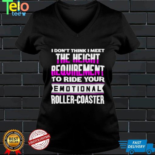 I dont think I meet the height requirement to ride your emotional roller coaster shirt