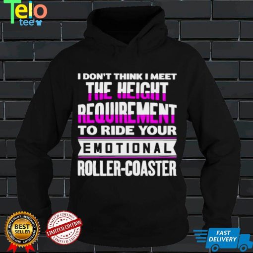 I dont think I meet the height requirement to ride your emotional roller coaster shirt