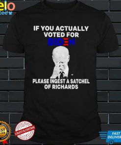 Joe Biden If you actually voted for Biden please ingest a satchel of richards shirt