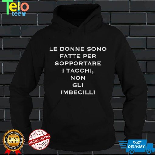 Le donne sono fatte per sopportare I tacchi non gli imbecilli shirt