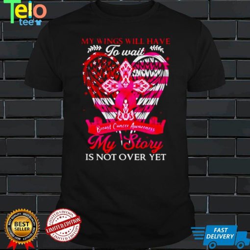 My wings will have to wait my story is not over yet breast cancer Awareness shirt