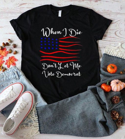 When I Die Dont Let Me Vote Democrat Us Flag T Shirt