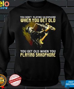 You dont playing saxophone when you get old you get old when you playing saxophone shirt