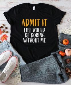 Official Admit It Life Would Be Boring Without Me Shirt hoodie, sweater shirt