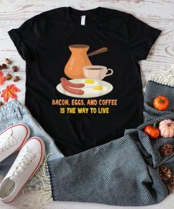 Breakfast Bacon Eggs And Coffee Is The Way To Live T Shirt hoodie, Sweater Shirt