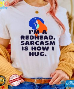 Im a redhead sarcasm is how i hug shirt