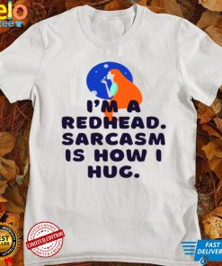 Im a redhead sarcasm is how i hug shirt