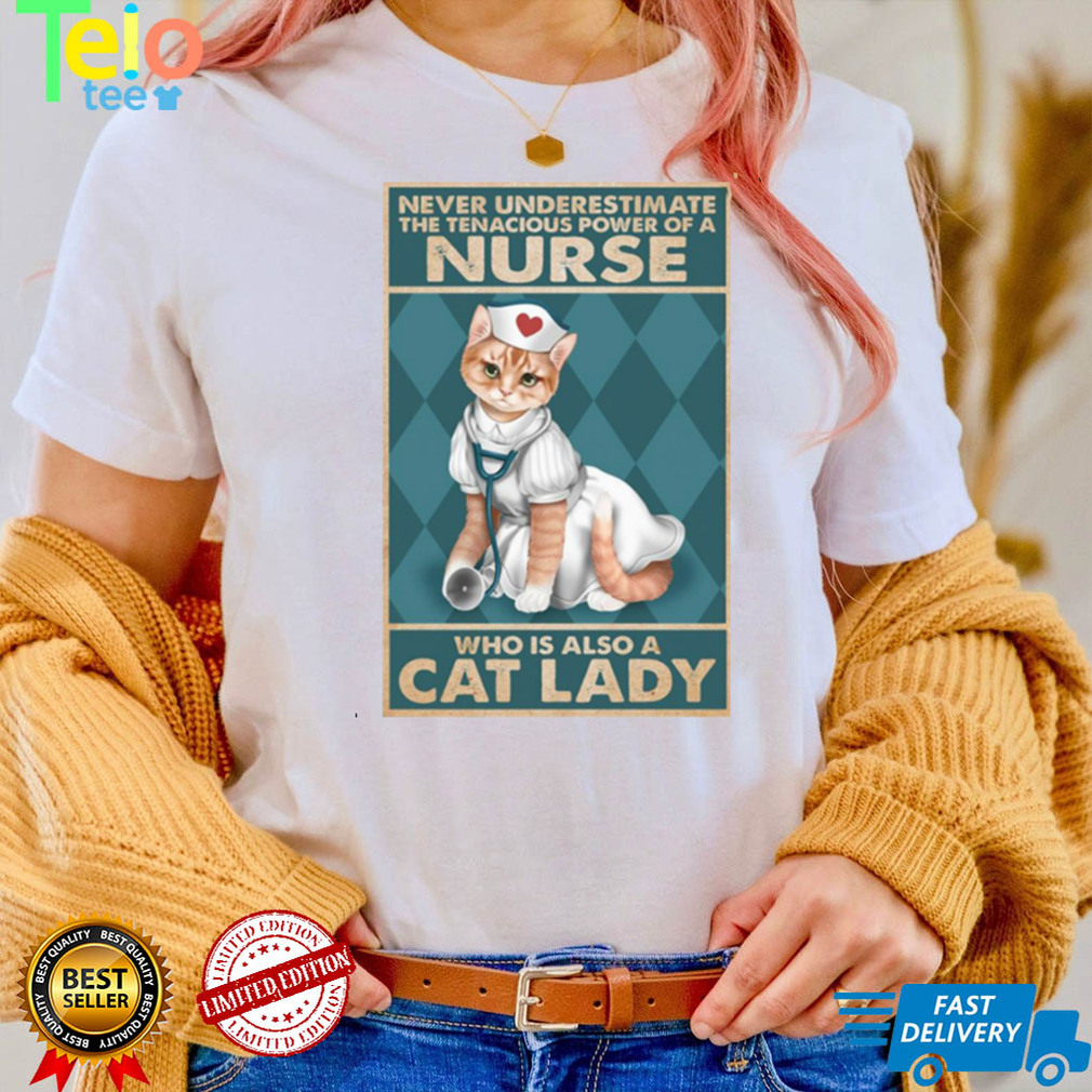 Never underestimate the tenacious power of a nurse who is also a cat lady Shirt Never underestimate the tenacious power of a nurse who is also a cat lady Shirt