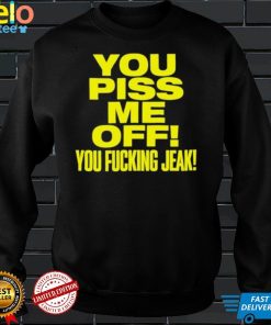 You piss me of you fucking jeak shirt