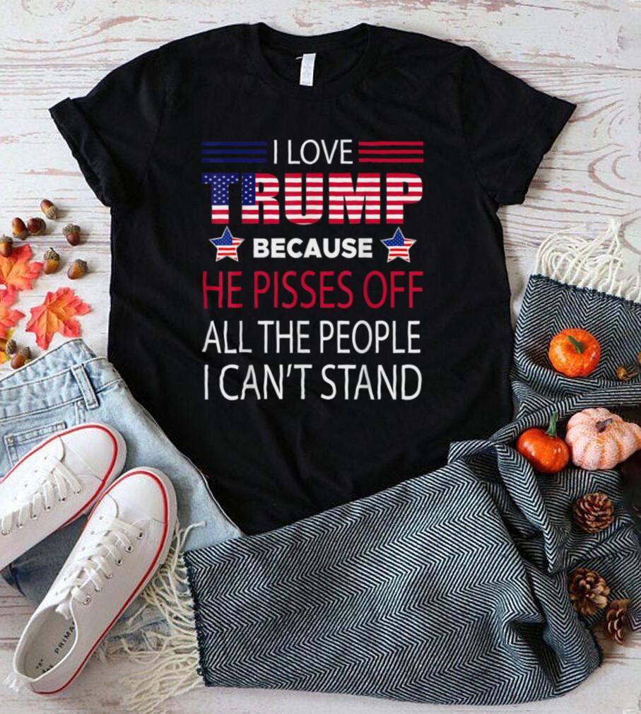 I love Trump because he pissed off the people I can't stand T Shirt