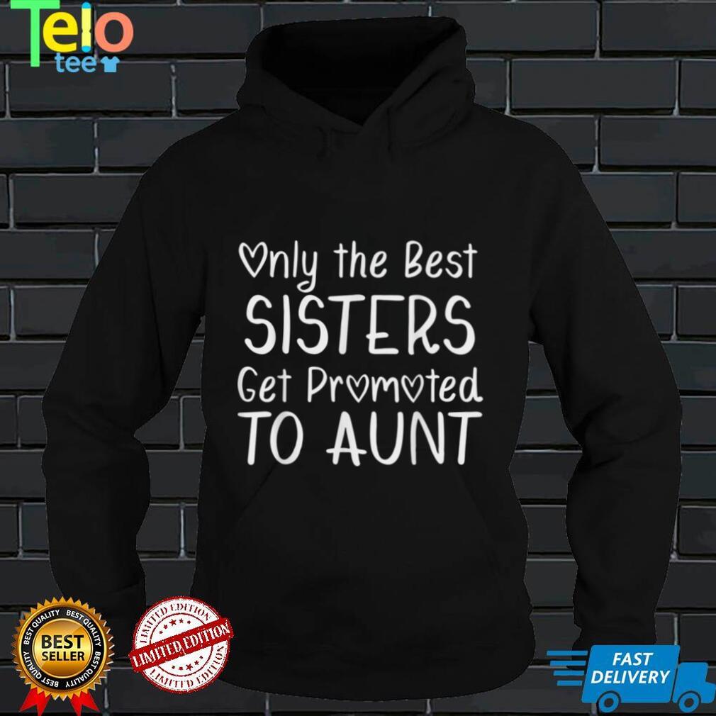 Only the Best Sisters Get Promoted to Aunt Pregnancy T Shirt tee