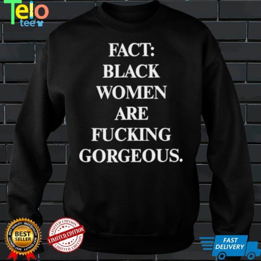 Fact black women are fucking gorgeous shirt