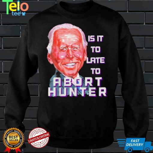 Is it to late to abort hunter Biden abortion shirt