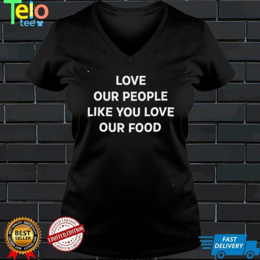 Love Our People Like You Love Our Food Shirt