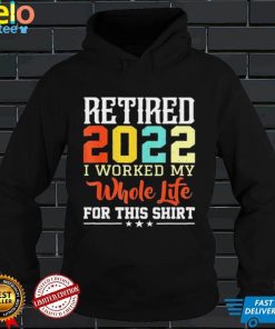Retired 2022 I worked my whole life for this retirement shirt