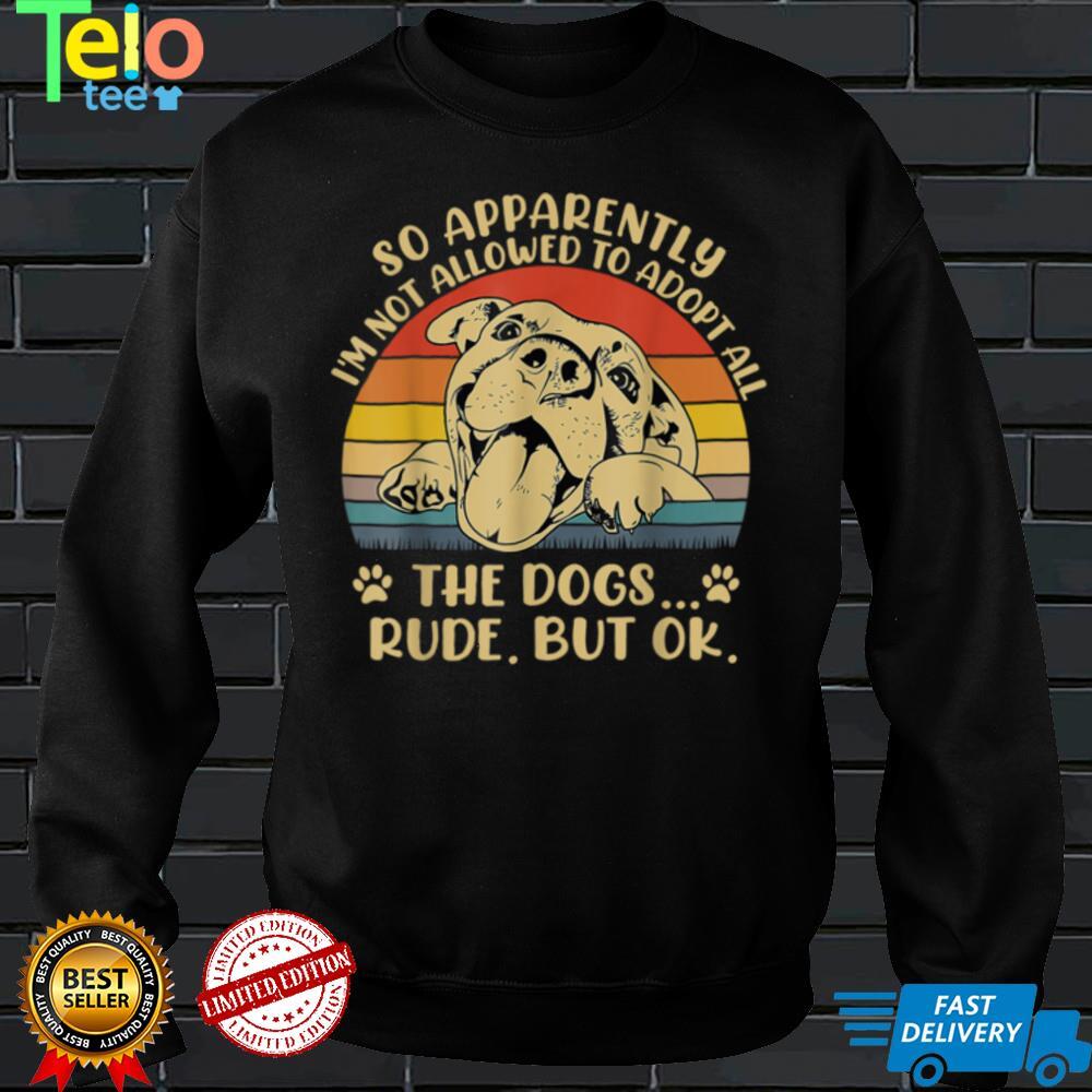 So Apparently I'm Not Allowed To Adopt All The Dogs T Shirt
