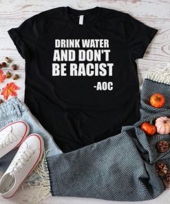 Drink Water And Dont Be Racist AOC shirt